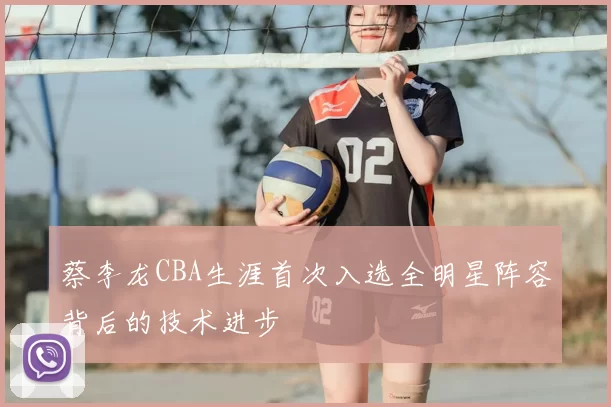 蔡李龙CBA生涯首次入选全明星阵容背后的技术进步