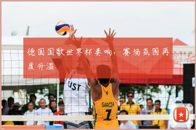德国国歌世界杯奏响，赛场氛围再度升温