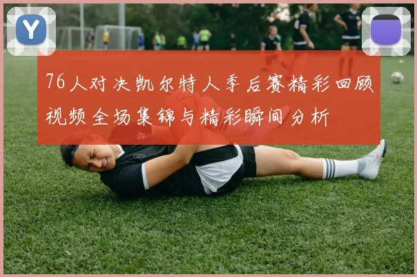 76人对决凯尔特人季后赛精彩回顾视频全场集锦与精彩瞬间分析