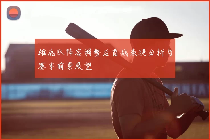 雄鹿队阵容调整后首战表现分析与赛季前景展望