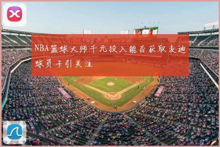 NBA篮球大师千元投入能否获取麦迪球员卡引关注