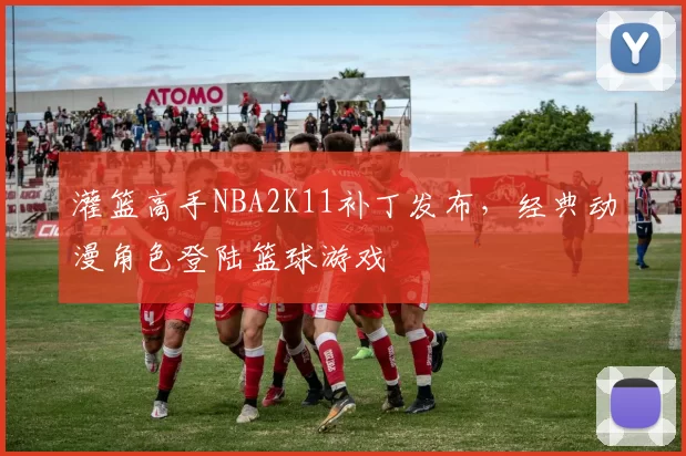 灌篮高手NBA2K11补丁发布，经典动漫角色登陆篮球游戏