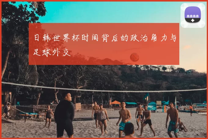 日韩世界杯时间背后的政治角力与足球外交