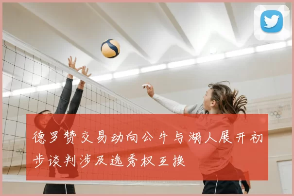 德罗赞交易动向公牛与湖人展开初步谈判涉及选秀权互换