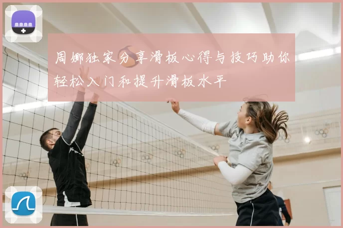 周娜独家分享滑板心得与技巧助你轻松入门和提升滑板水平