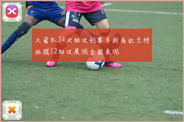 火箭队34次助攻创赛季新高杜兰特独揽12助攻展现全能表现