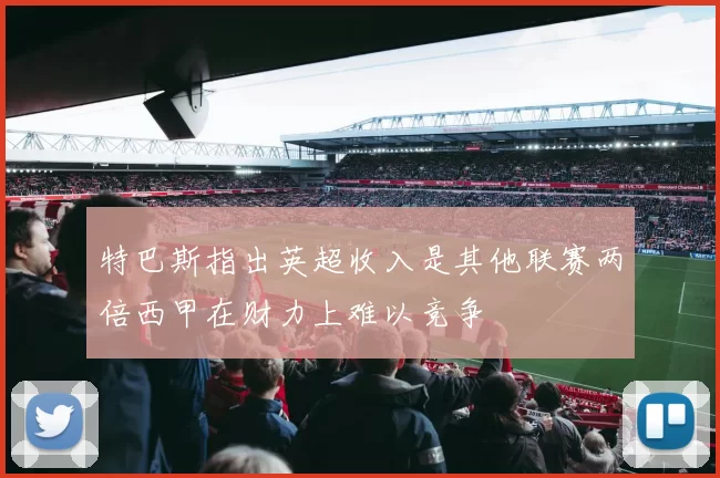特巴斯指出英超收入是其他联赛两倍西甲在财力上难以竞争