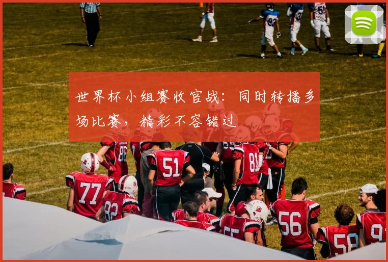 世界杯小组赛收官战：同时转播多场比赛，精彩不容错过