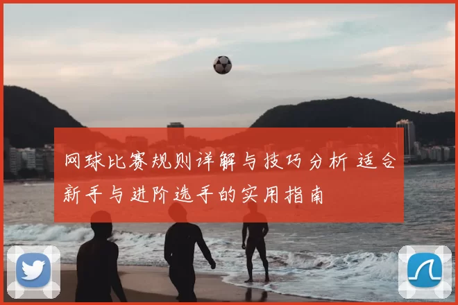 网球比赛规则详解与技巧分析 适合新手与进阶选手的实用指南