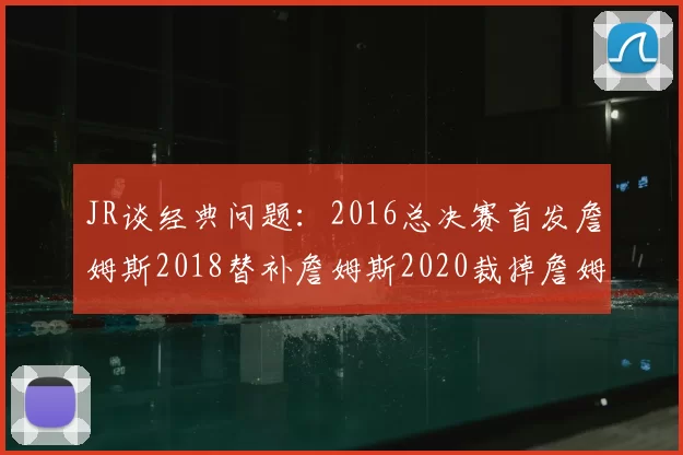 JR谈经典问题：2016总决赛首发詹姆斯2018替补詹姆斯2020裁掉詹姆斯的背后故事