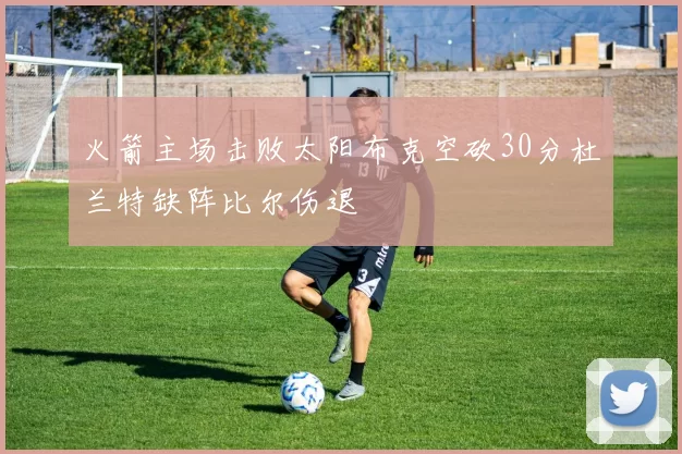 火箭主场击败太阳布克空砍30分杜兰特缺阵比尔伤退