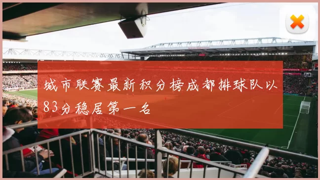 城市联赛最新积分榜成都排球队以83分稳居第一名