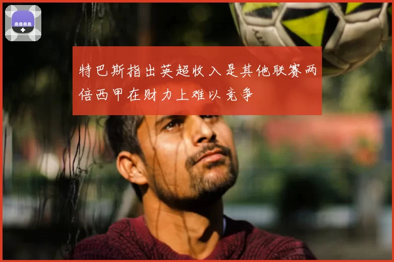 特巴斯指出英超收入是其他联赛两倍西甲在财力上难以竞争