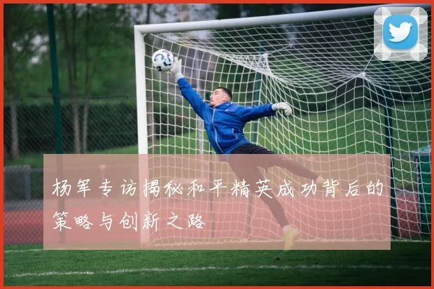 杨军专访揭秘和平精英成功背后的策略与创新之路