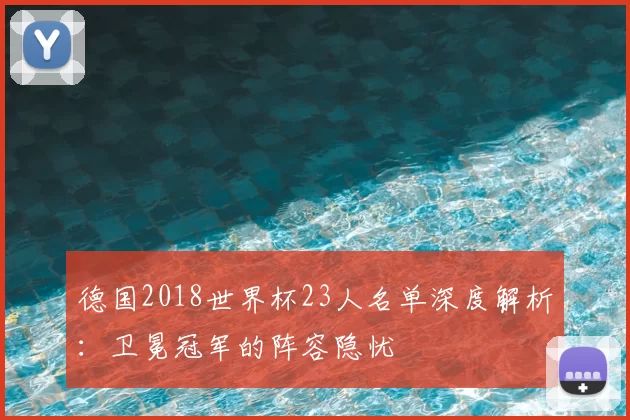 德国2018世界杯23人名单深度解析：卫冕冠军的阵容隐忧