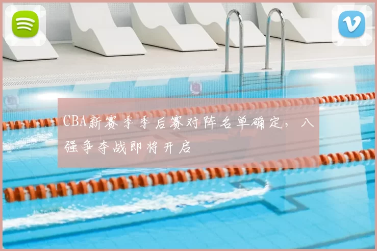 CBA新赛季季后赛对阵名单确定，八强争夺战即将开启