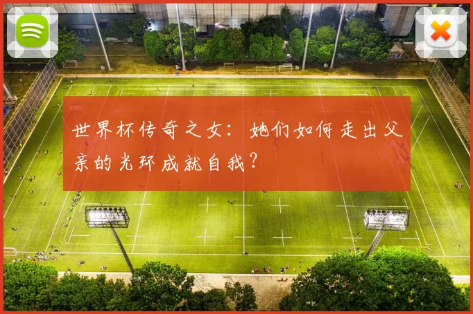 世界杯传奇之女:她们如何走出父亲的光环成就自我?