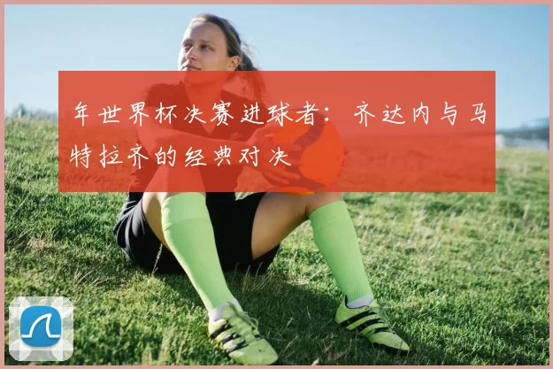 年世界杯决赛进球者:齐达内与马特拉齐的经典对决