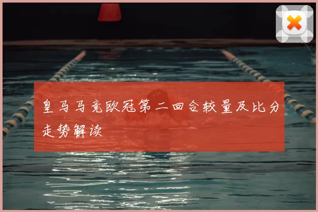 皇马马竞欧冠第二回合较量及比分走势解读