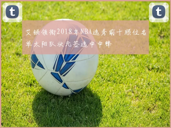 艾顿领衔2018年NBA选秀前十顺位名单太阳队状元签选中中锋