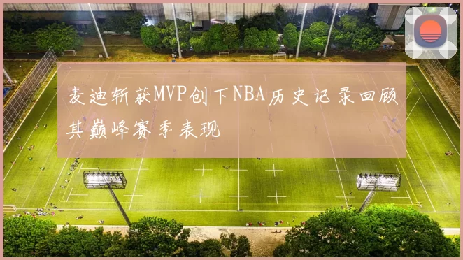 麦迪斩获MVP创下NBA历史记录回顾其巅峰赛季表现