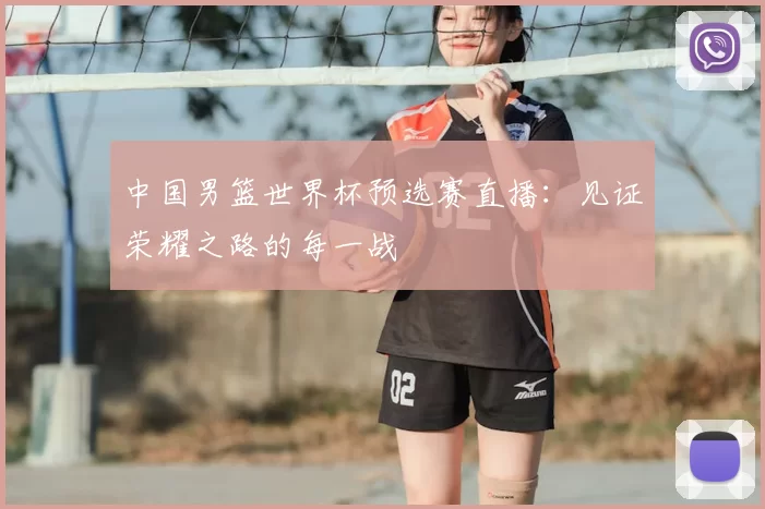中国男篮世界杯预选赛直播：见证荣耀之路的每一战