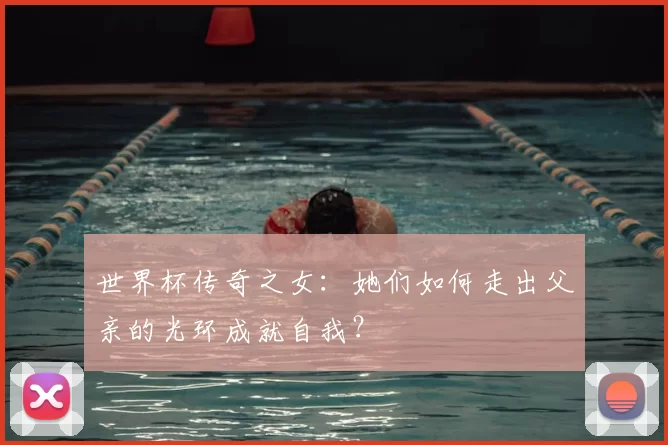 世界杯传奇之女：她们如何走出父亲的光环成就自我？