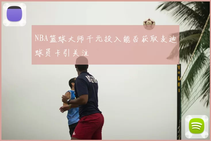 NBA篮球大师千元投入能否获取麦迪球员卡引关注