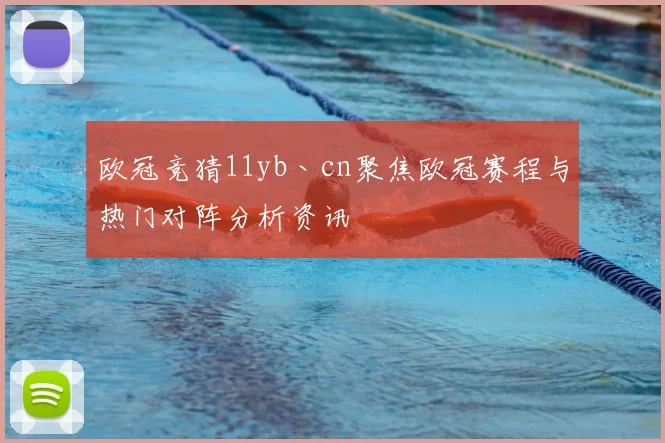 欧冠竞猜11yb丶cn聚焦欧冠赛程与热门对阵分析资讯