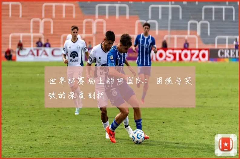 世界杯赛场上的中国队：困境与突破的深度剖析