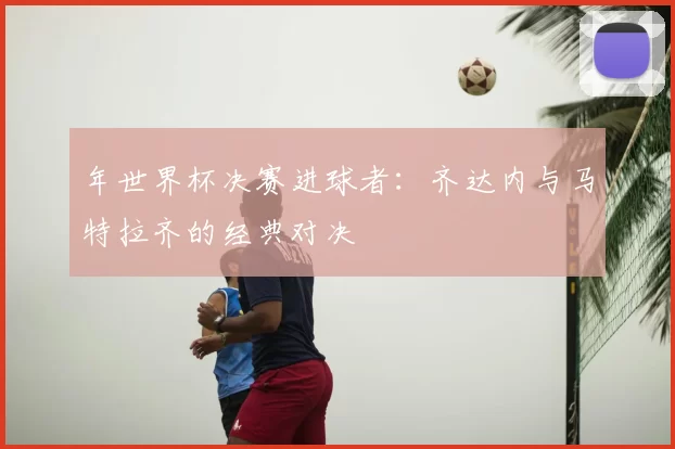 年世界杯决赛进球者：齐达内与马特拉齐的经典对决