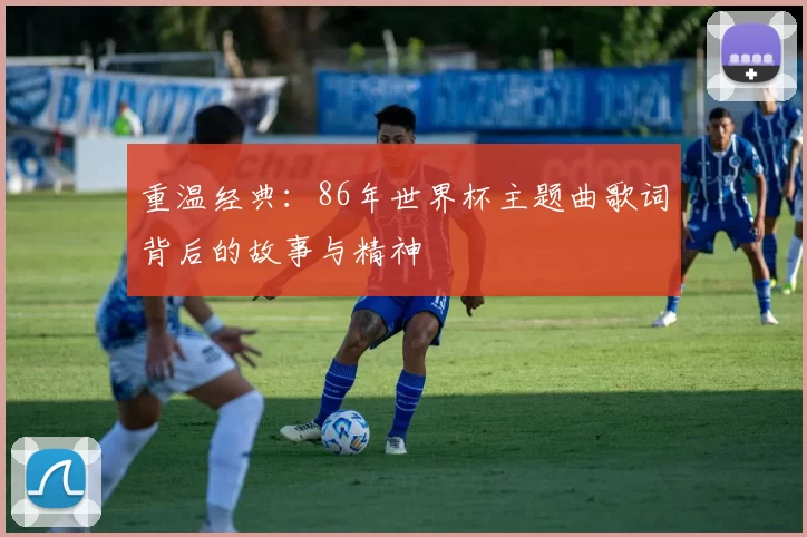 重温经典:86年世界杯主题曲歌词背后的故事与精神