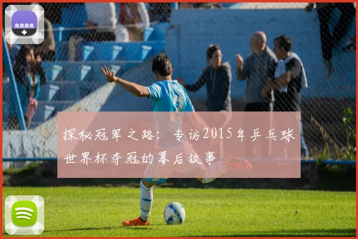探秘冠军之路：专访2015年乒乓球世界杯夺冠的幕后故事