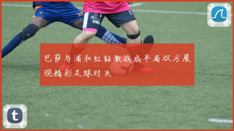 巴萨与浦和红钻激战成平局双方展现精彩足球对决