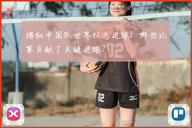 揭秘中国队世界杯总进球：哪些比赛贡献了关键进球？