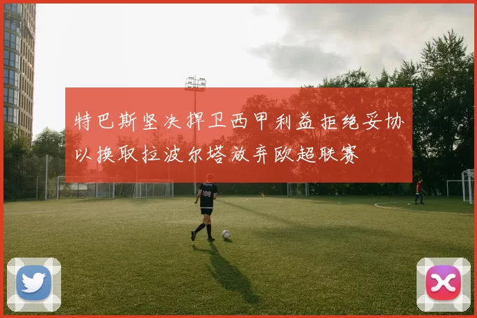 特巴斯坚决捍卫西甲利益拒绝妥协以换取拉波尔塔放弃欧超联赛