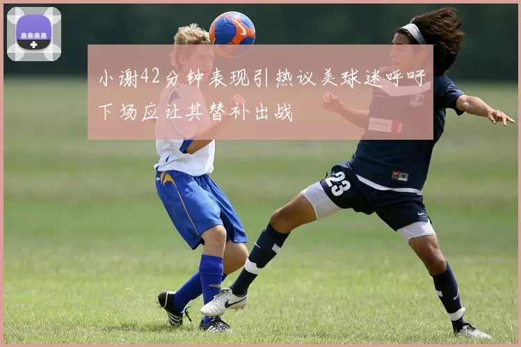 小谢42分钟表现引热议美球迷呼吁下场应让其替补出战