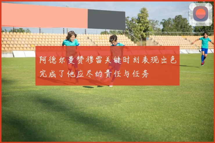 阿德尔曼赞穆雷关键时刻表现出色完成了他应尽的责任与任务