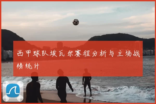 西甲球队埃瓦尔赛程分析与主场战绩统计
