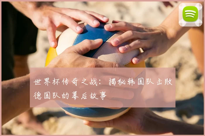世界杯传奇之战：揭秘韩国队击败德国队的幕后故事