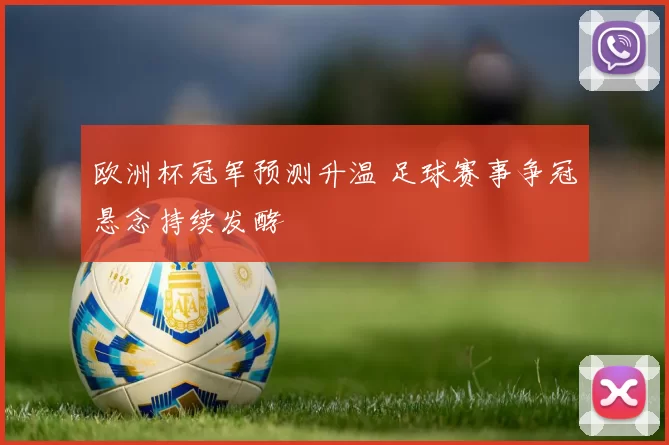 欧洲杯冠军预测升温 足球赛事争冠悬念持续发酵