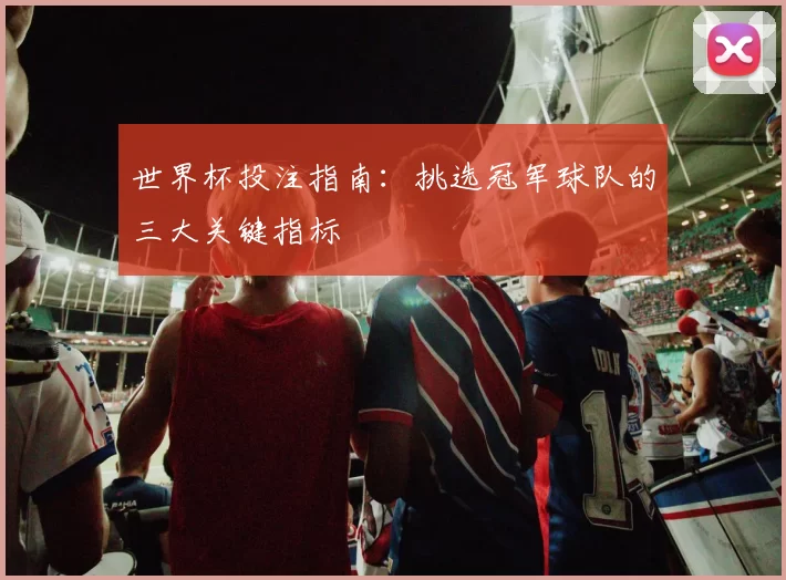 世界杯投注指南：挑选冠军球队的三大关键指标