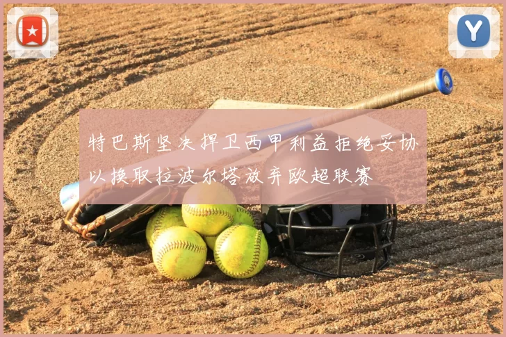 特巴斯坚决捍卫西甲利益拒绝妥协以换取拉波尔塔放弃欧超联赛