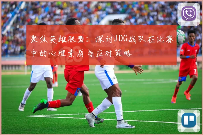 聚焦英雄联盟：探讨JDG战队在比赛中的心理素质与应对策略