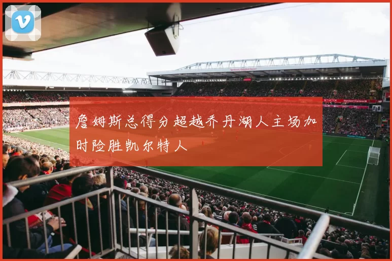 詹姆斯总得分超越乔丹湖人主场加时险胜凯尔特人