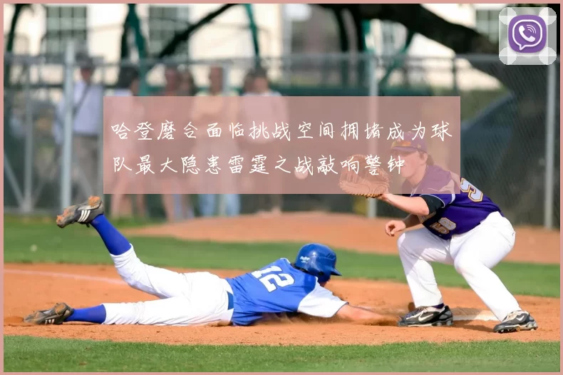 哈登磨合面临挑战空间拥堵成为球队最大隐患雷霆之战敲响警钟