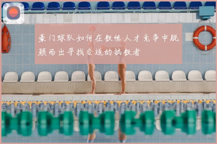 豪门球队如何在教练人才竞争中脱颖而出寻找合适的执教者