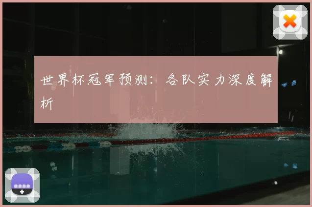 世界杯冠军预测：各队实力深度解析