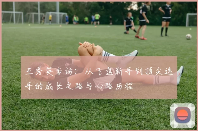 王秀英专访:从飞盘新手到顶尖选手的成长之路与心路历程