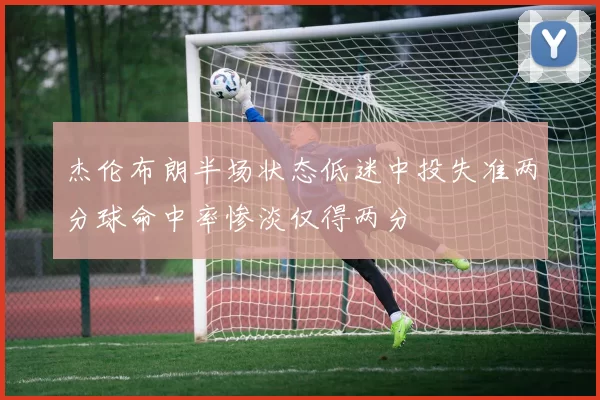 杰伦布朗半场状态低迷中投失准两分球命中率惨淡仅得两分